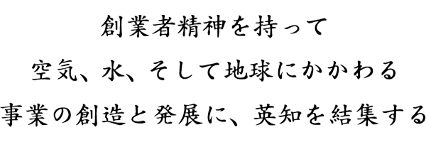 創業者精神を持って空気、水、そして地球にかかわる事業の創造と発展に、英知を結集する